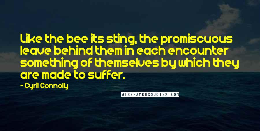 Cyril Connolly Quotes: Like the bee its sting, the promiscuous leave behind them in each encounter something of themselves by which they are made to suffer.