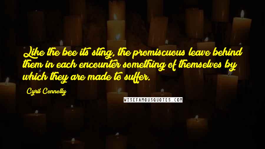 Cyril Connolly Quotes: Like the bee its sting, the promiscuous leave behind them in each encounter something of themselves by which they are made to suffer.