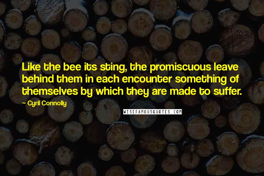 Cyril Connolly Quotes: Like the bee its sting, the promiscuous leave behind them in each encounter something of themselves by which they are made to suffer.