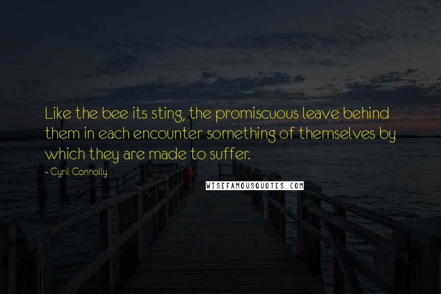 Cyril Connolly Quotes: Like the bee its sting, the promiscuous leave behind them in each encounter something of themselves by which they are made to suffer.