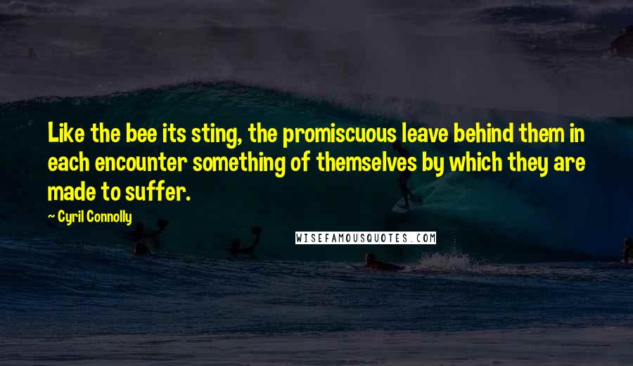 Cyril Connolly Quotes: Like the bee its sting, the promiscuous leave behind them in each encounter something of themselves by which they are made to suffer.