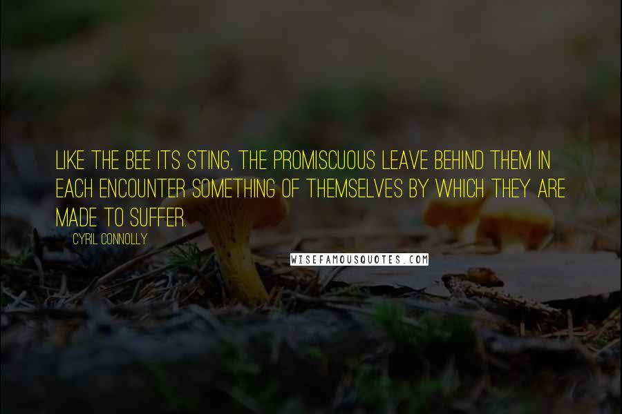 Cyril Connolly Quotes: Like the bee its sting, the promiscuous leave behind them in each encounter something of themselves by which they are made to suffer.