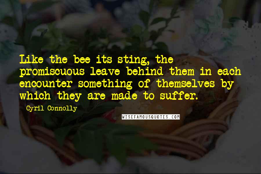 Cyril Connolly Quotes: Like the bee its sting, the promiscuous leave behind them in each encounter something of themselves by which they are made to suffer.