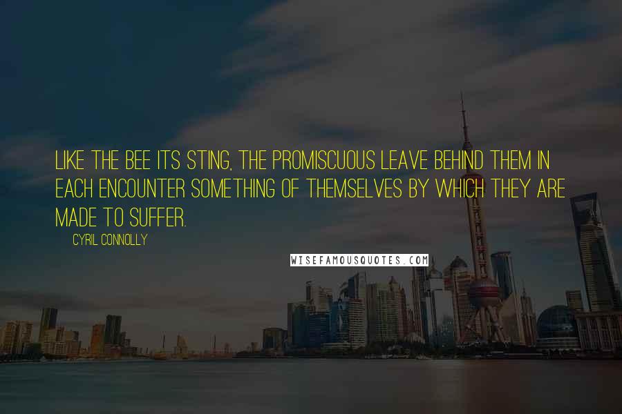 Cyril Connolly Quotes: Like the bee its sting, the promiscuous leave behind them in each encounter something of themselves by which they are made to suffer.