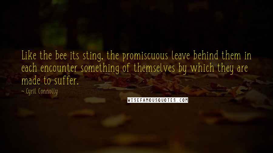 Cyril Connolly Quotes: Like the bee its sting, the promiscuous leave behind them in each encounter something of themselves by which they are made to suffer.