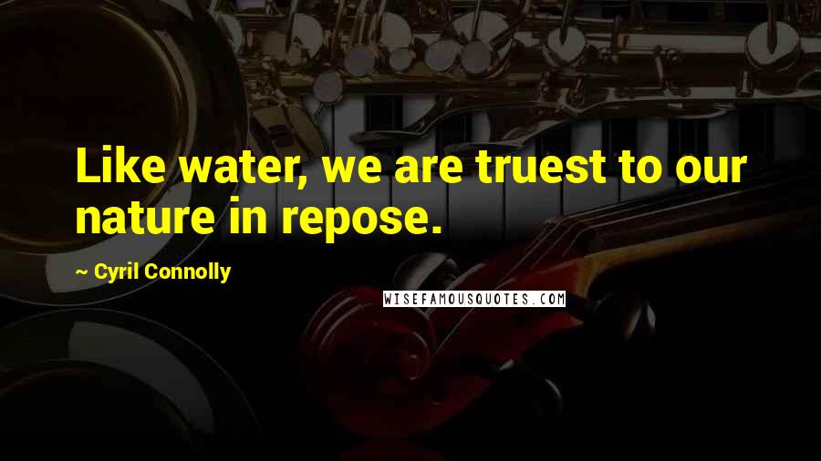 Cyril Connolly Quotes: Like water, we are truest to our nature in repose.