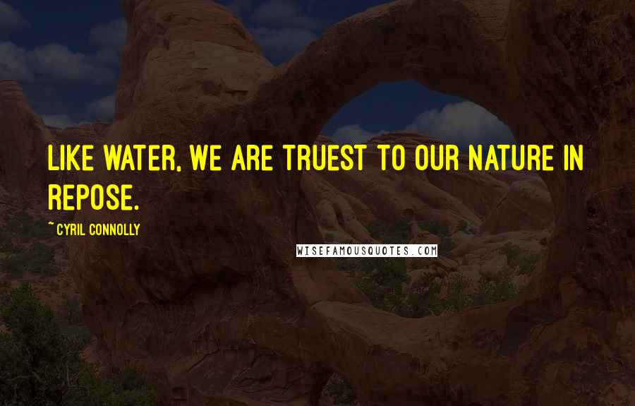 Cyril Connolly Quotes: Like water, we are truest to our nature in repose.