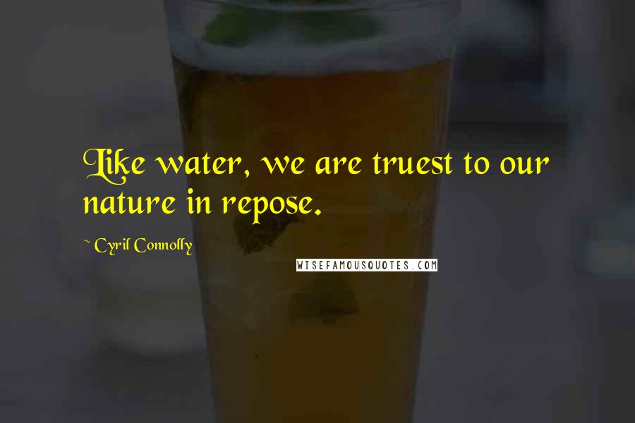 Cyril Connolly Quotes: Like water, we are truest to our nature in repose.