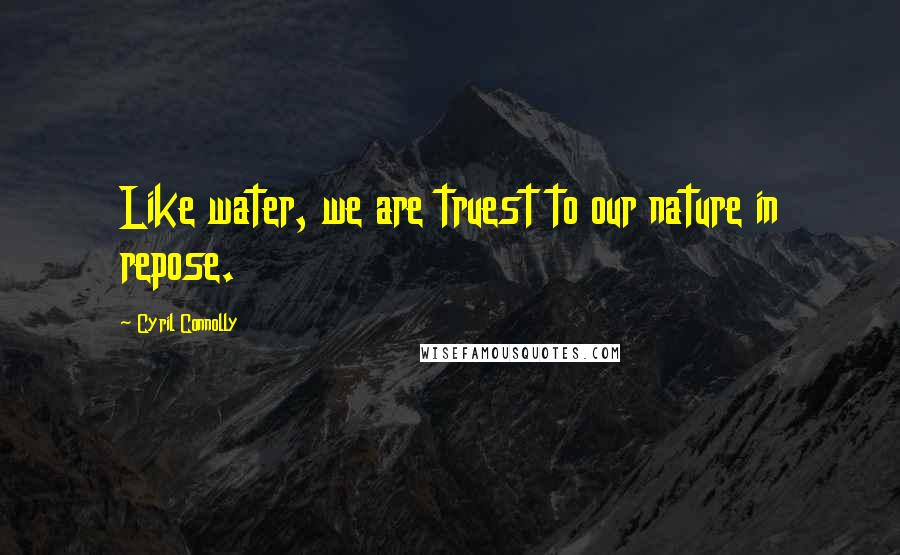 Cyril Connolly Quotes: Like water, we are truest to our nature in repose.