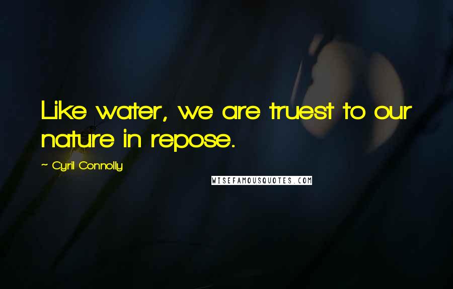 Cyril Connolly Quotes: Like water, we are truest to our nature in repose.