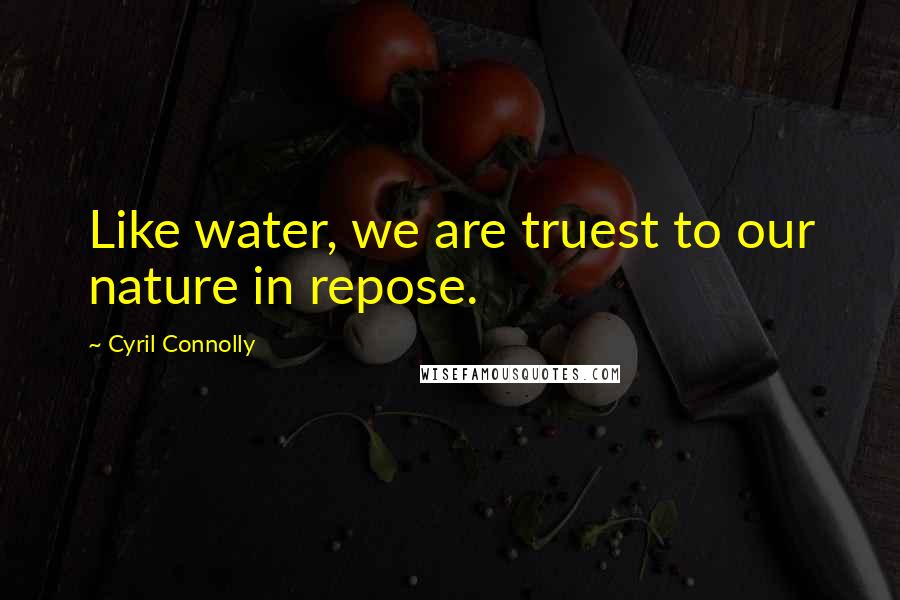 Cyril Connolly Quotes: Like water, we are truest to our nature in repose.