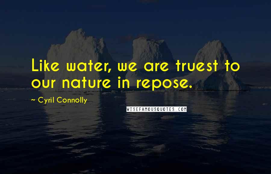 Cyril Connolly Quotes: Like water, we are truest to our nature in repose.