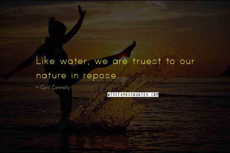 Cyril Connolly Quotes: Like water, we are truest to our nature in repose.