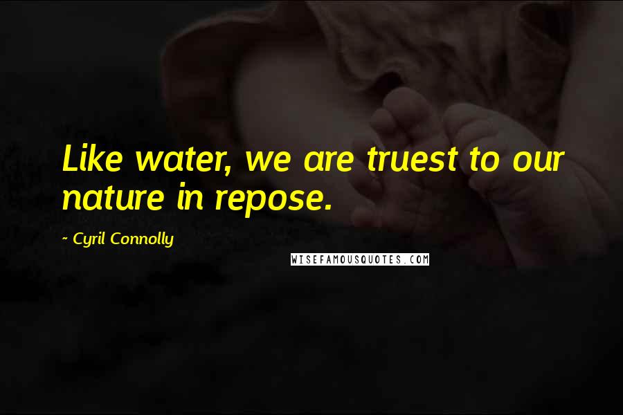 Cyril Connolly Quotes: Like water, we are truest to our nature in repose.