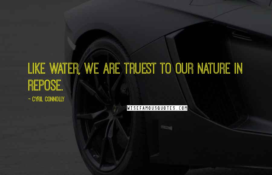 Cyril Connolly Quotes: Like water, we are truest to our nature in repose.