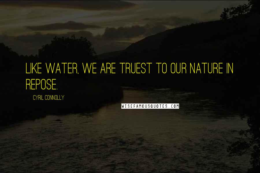 Cyril Connolly Quotes: Like water, we are truest to our nature in repose.