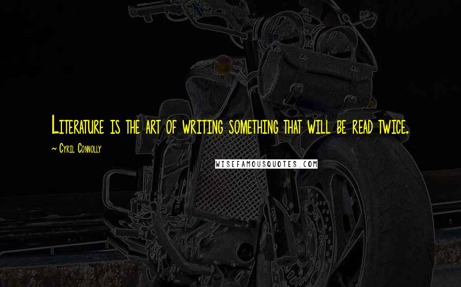 Cyril Connolly Quotes: Literature is the art of writing something that will be read twice.