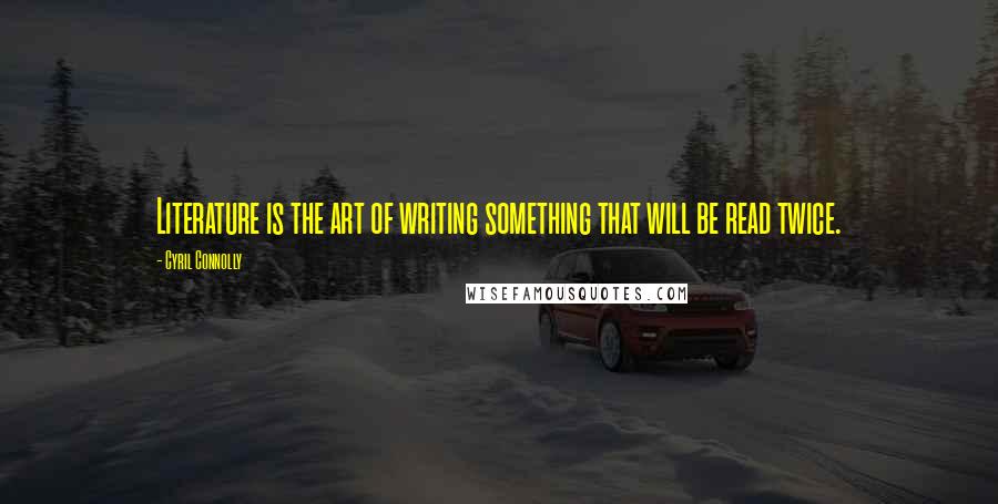 Cyril Connolly Quotes: Literature is the art of writing something that will be read twice.