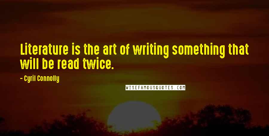 Cyril Connolly Quotes: Literature is the art of writing something that will be read twice.