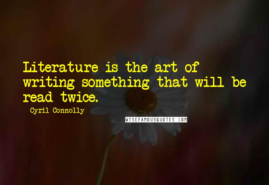 Cyril Connolly Quotes: Literature is the art of writing something that will be read twice.