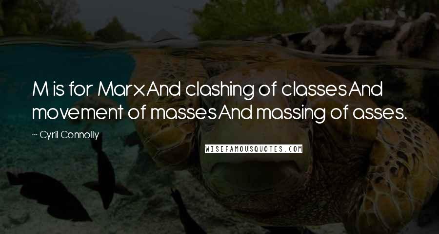 Cyril Connolly Quotes: M is for MarxAnd clashing of classesAnd movement of massesAnd massing of asses.