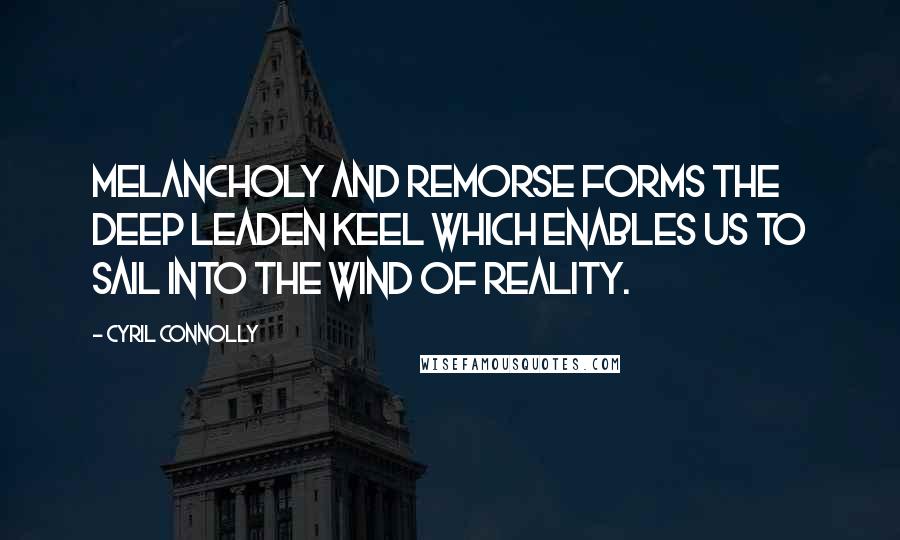 Cyril Connolly Quotes: Melancholy and remorse forms the deep leaden keel which enables us to sail into the wind of reality.