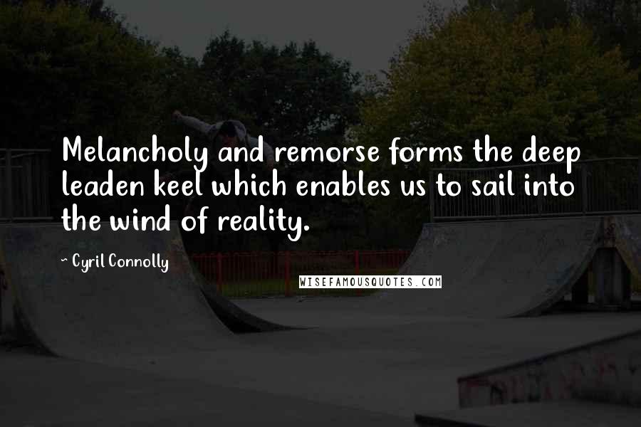 Cyril Connolly Quotes: Melancholy and remorse forms the deep leaden keel which enables us to sail into the wind of reality.