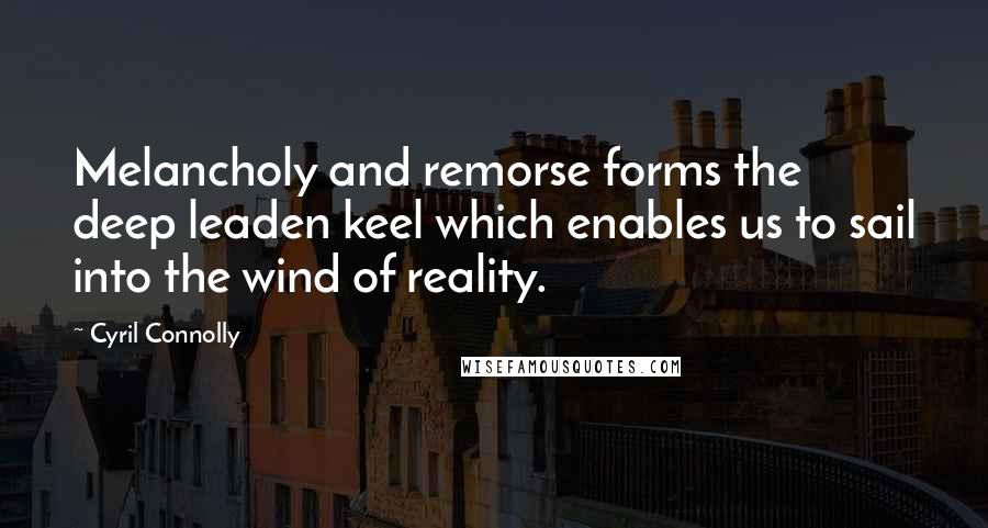 Cyril Connolly Quotes: Melancholy and remorse forms the deep leaden keel which enables us to sail into the wind of reality.