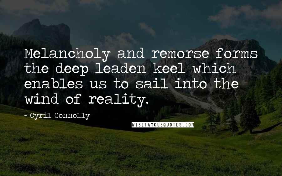 Cyril Connolly Quotes: Melancholy and remorse forms the deep leaden keel which enables us to sail into the wind of reality.