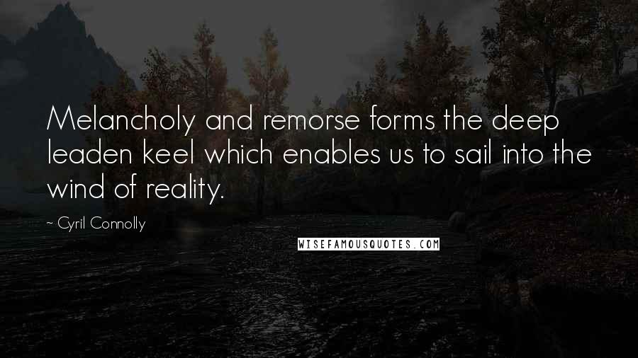 Cyril Connolly Quotes: Melancholy and remorse forms the deep leaden keel which enables us to sail into the wind of reality.