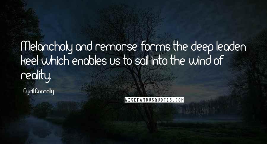 Cyril Connolly Quotes: Melancholy and remorse forms the deep leaden keel which enables us to sail into the wind of reality.