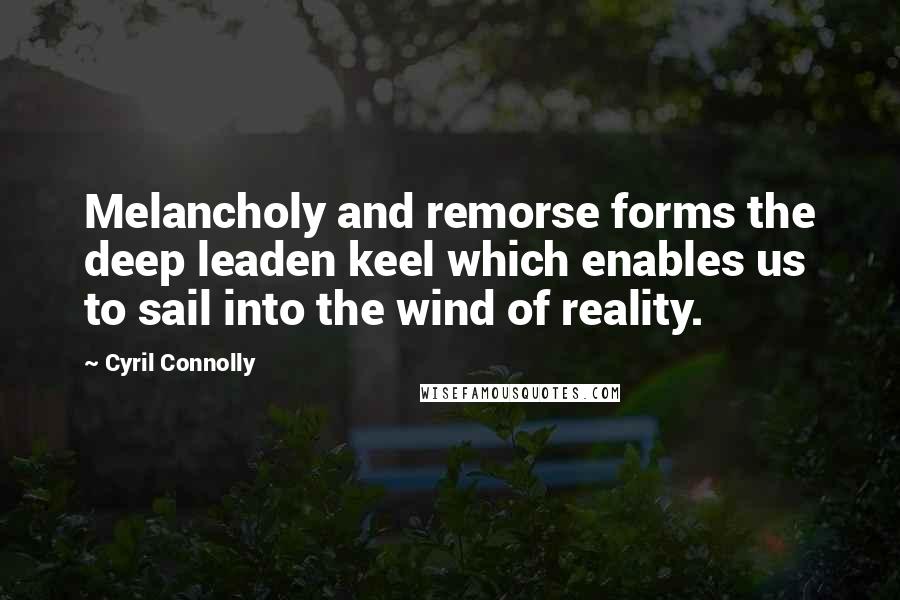 Cyril Connolly Quotes: Melancholy and remorse forms the deep leaden keel which enables us to sail into the wind of reality.