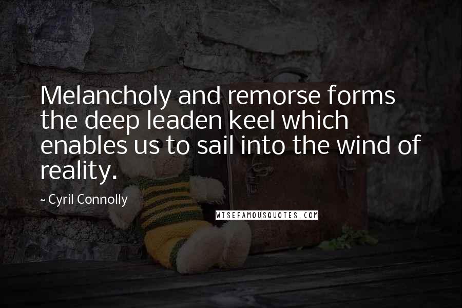 Cyril Connolly Quotes: Melancholy and remorse forms the deep leaden keel which enables us to sail into the wind of reality.