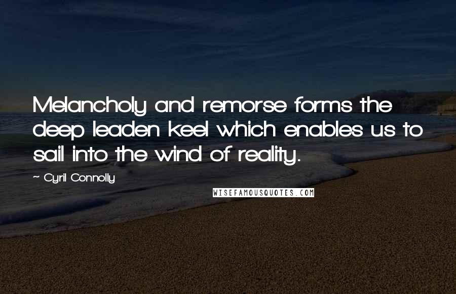 Cyril Connolly Quotes: Melancholy and remorse forms the deep leaden keel which enables us to sail into the wind of reality.