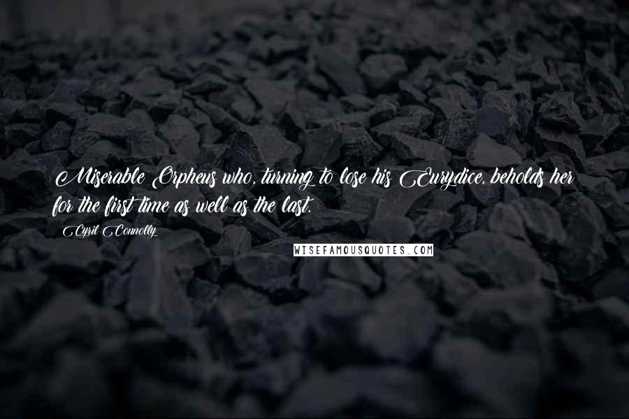 Cyril Connolly Quotes: Miserable Orpheus who, turning to lose his Eurydice, beholds her for the first time as well as the last.