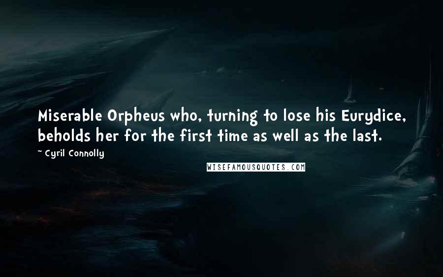 Cyril Connolly Quotes: Miserable Orpheus who, turning to lose his Eurydice, beholds her for the first time as well as the last.