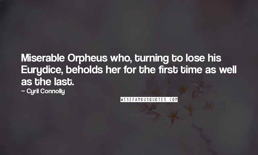 Cyril Connolly Quotes: Miserable Orpheus who, turning to lose his Eurydice, beholds her for the first time as well as the last.