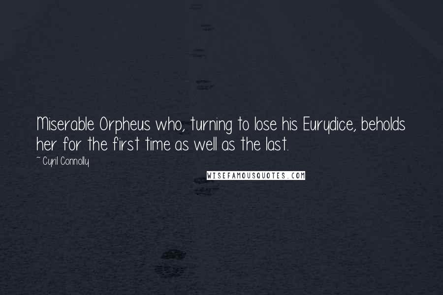 Cyril Connolly Quotes: Miserable Orpheus who, turning to lose his Eurydice, beholds her for the first time as well as the last.