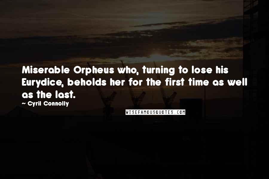 Cyril Connolly Quotes: Miserable Orpheus who, turning to lose his Eurydice, beholds her for the first time as well as the last.