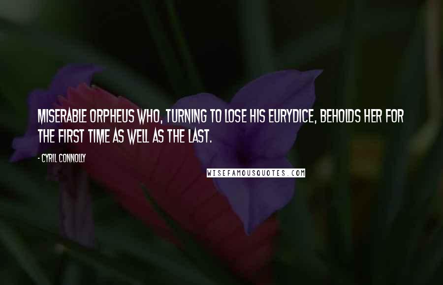 Cyril Connolly Quotes: Miserable Orpheus who, turning to lose his Eurydice, beholds her for the first time as well as the last.