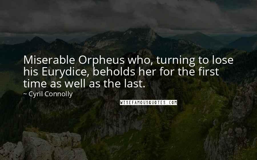 Cyril Connolly Quotes: Miserable Orpheus who, turning to lose his Eurydice, beholds her for the first time as well as the last.