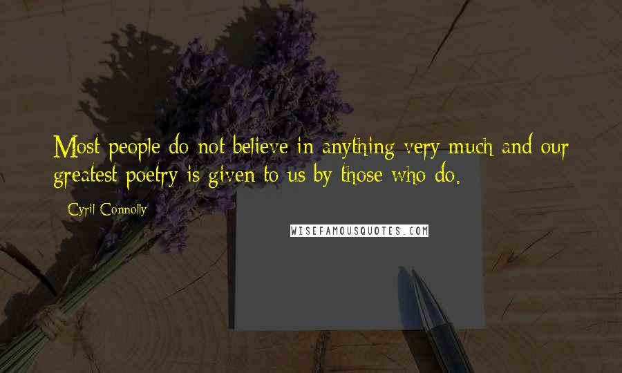 Cyril Connolly Quotes: Most people do not believe in anything very much and our greatest poetry is given to us by those who do.