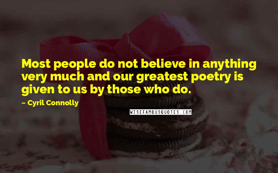 Cyril Connolly Quotes: Most people do not believe in anything very much and our greatest poetry is given to us by those who do.