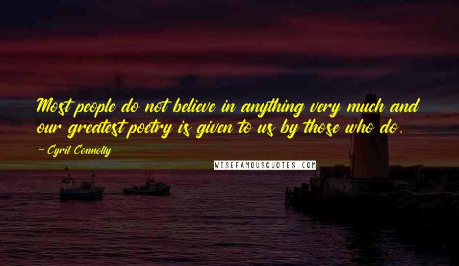 Cyril Connolly Quotes: Most people do not believe in anything very much and our greatest poetry is given to us by those who do.