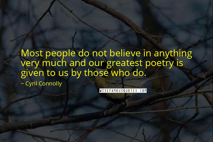 Cyril Connolly Quotes: Most people do not believe in anything very much and our greatest poetry is given to us by those who do.