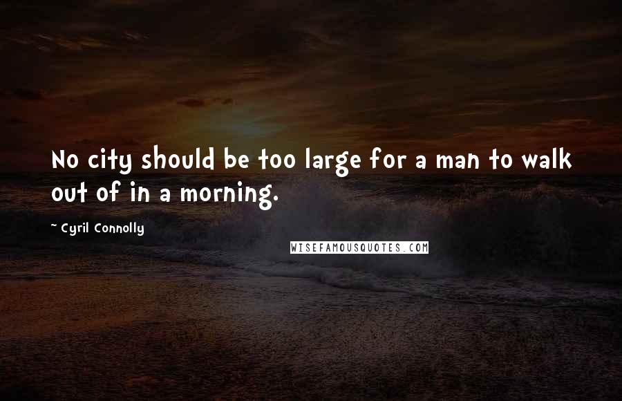 Cyril Connolly Quotes: No city should be too large for a man to walk out of in a morning.