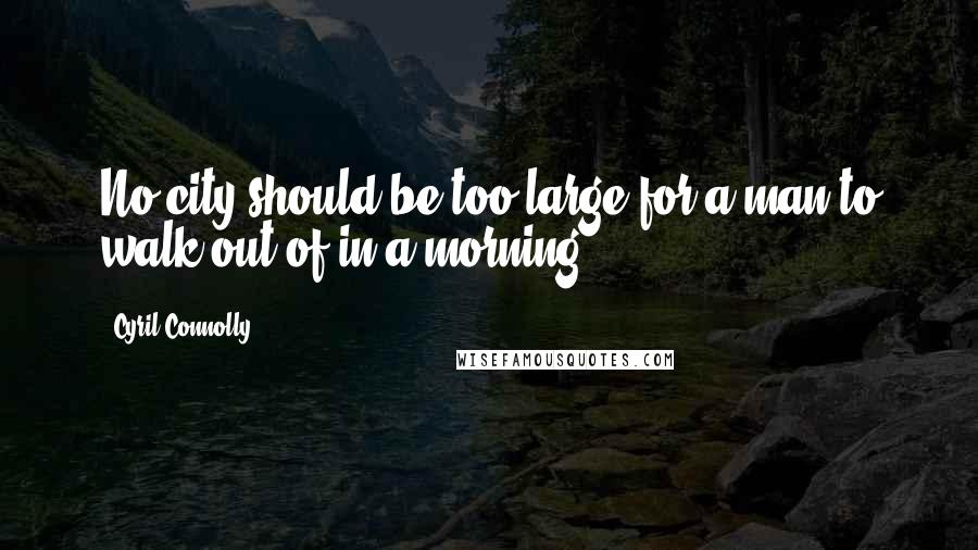 Cyril Connolly Quotes: No city should be too large for a man to walk out of in a morning.