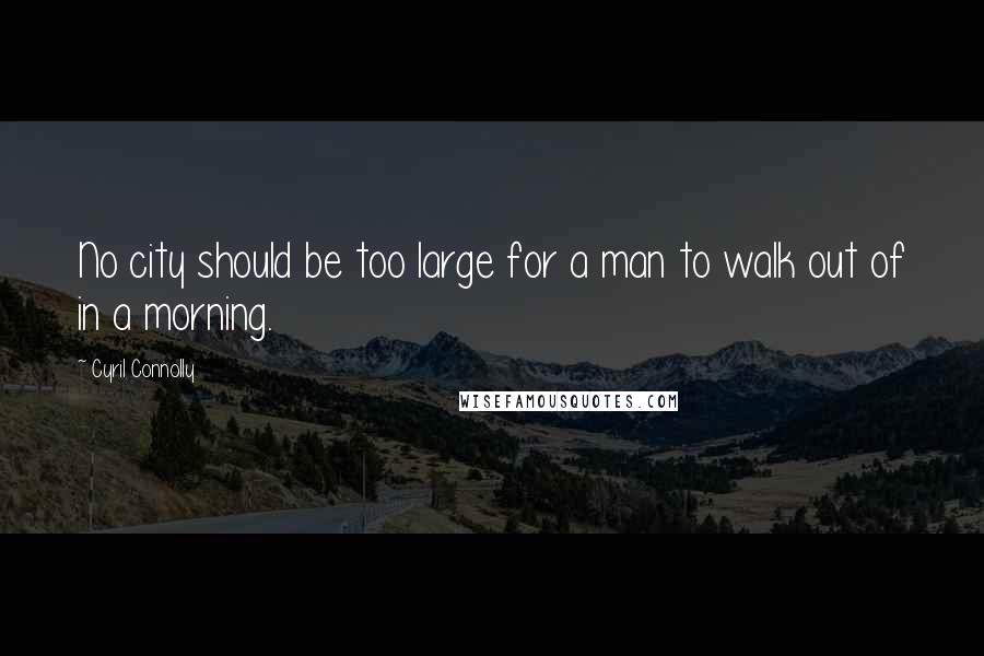 Cyril Connolly Quotes: No city should be too large for a man to walk out of in a morning.