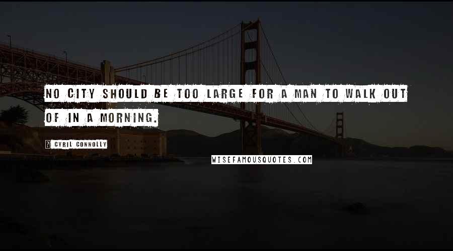 Cyril Connolly Quotes: No city should be too large for a man to walk out of in a morning.