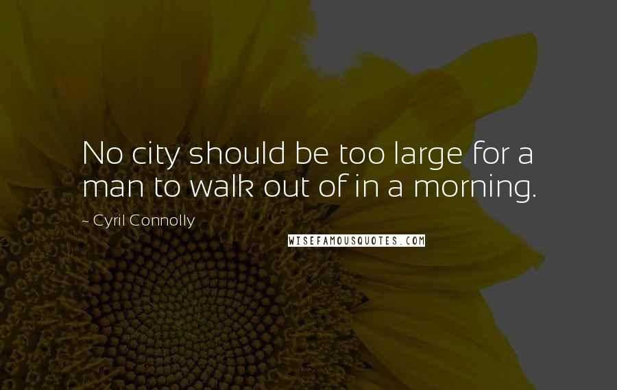 Cyril Connolly Quotes: No city should be too large for a man to walk out of in a morning.